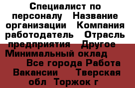 Специалист по персоналу › Название организации ­ Компания-работодатель › Отрасль предприятия ­ Другое › Минимальный оклад ­ 19 000 - Все города Работа » Вакансии   . Тверская обл.,Торжок г.